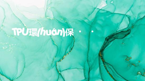 TPU環(huán)保，可持續(xù)發(fā)展之路